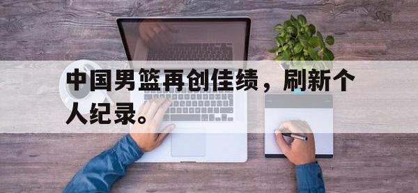 问鼎娱乐-中国男篮再创佳绩，刷新个人纪录。