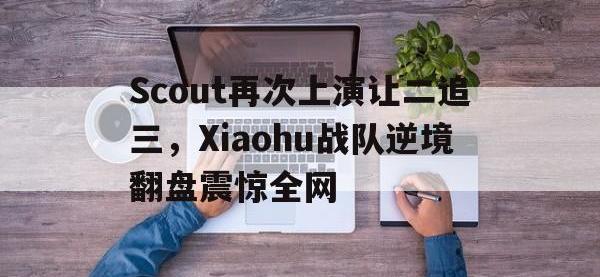 问鼎娱乐app下载-Scout再次上演让二追三，Xiaohu战队逆境翻盘震惊全网
