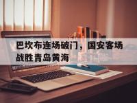 问鼎娱乐app下载-巴坎布连场破门，国安客场战胜青岛黄海