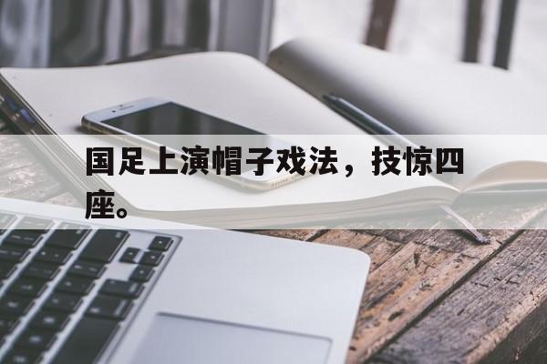 问鼎娱乐官方网站-国足上演帽子戏法，技惊四座。